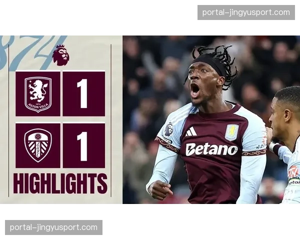 4轮1胜！维拉1-1利兹联距榜首7分，斯塔赫世界波亚伯拉罕替补绝平